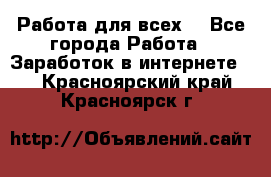 Работа для всех! - Все города Работа » Заработок в интернете   . Красноярский край,Красноярск г.